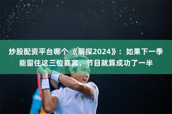 炒股配资平台哪个 《萌探2024》：如果下一季能留住这三位嘉宾，节目就算成功了一半