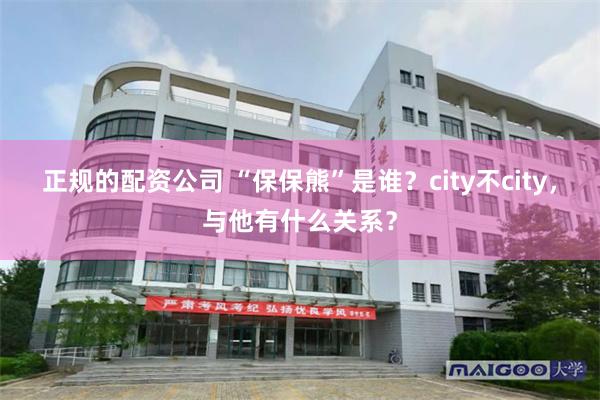 正规的配资公司 “保保熊”是谁？city不city，与他有什么关系？