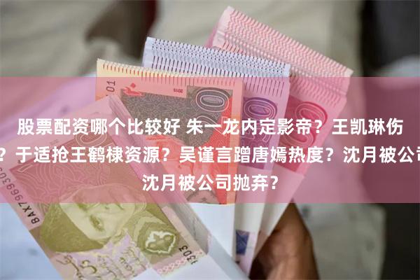 股票配资哪个比较好 朱一龙内定影帝？王凯琳伤害王源？于适抢王鹤棣资源？吴谨言蹭唐嫣热度？沈月被公司抛弃？