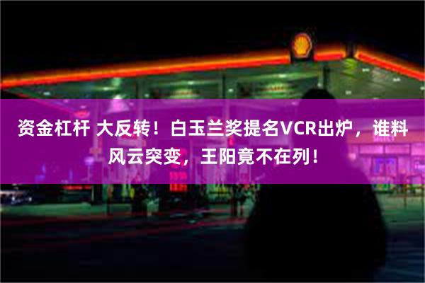 资金杠杆 大反转！白玉兰奖提名VCR出炉，谁料风云突变，王阳竟不在列！