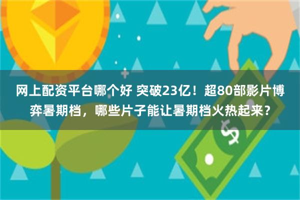 网上配资平台哪个好 突破23亿！超80部影片博弈暑期档，哪些片子能让暑期档火热起来？