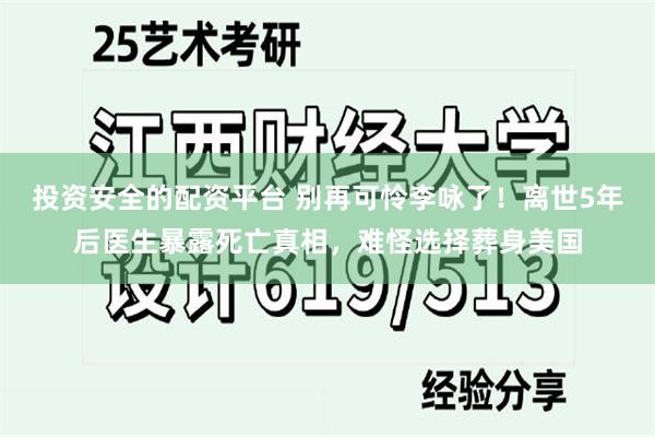 投资安全的配资平台 别再可怜李咏了！离世5年后医生暴露死亡真相，难怪选择葬身美国