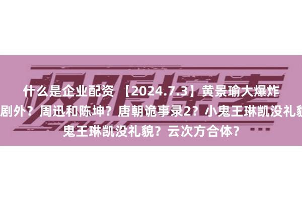 什么是企业配资 【2024.7.3】黄景瑜大爆炸？赵今麦张凌赫剧外？周迅和陈坤？唐朝诡事录2？小鬼王琳凯没礼貌？云次方合体？