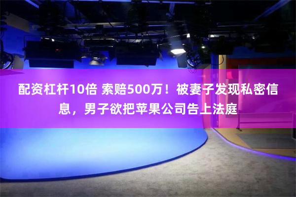 配资杠杆10倍 索赔500万！被妻子发现私密信息，男子欲把苹果公司告上法庭