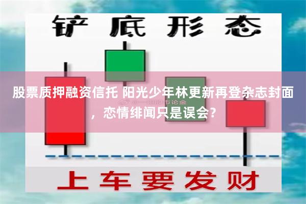 股票质押融资信托 阳光少年林更新再登杂志封面，恋情绯闻只是误会？