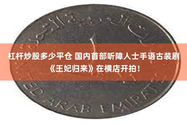 杠杆炒股多少平仓 国内首部听障人士手语古装剧《王妃归来》在横店开拍！