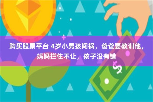 购买股票平台 4岁小男孩闯祸，爸爸要教训他，妈妈拦住不让，孩子没有错