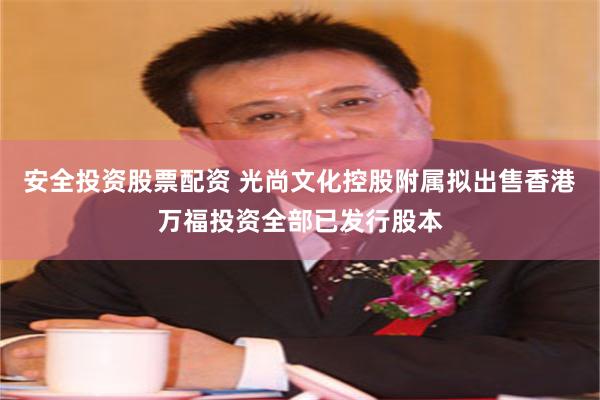 安全投资股票配资 光尚文化控股附属拟出售香港万福投资全部已发行股本