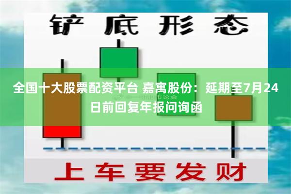 全国十大股票配资平台 嘉寓股份：延期至7月24日前回复年报问询函