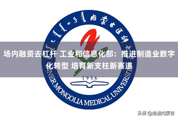 场内融资去杠杆 工业和信息化部：推进制造业数字化转型 培育新支柱新赛道