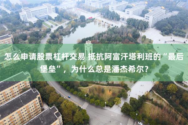 怎么申请股票杠杆交易 抵抗阿富汗塔利班的“最后堡垒”，为什么总是潘杰希尔？