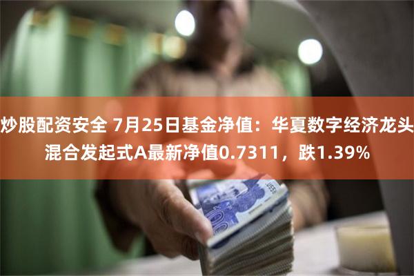 炒股配资安全 7月25日基金净值：华夏数字经济龙头混合发起式A最新净值0.7311，跌1.39%