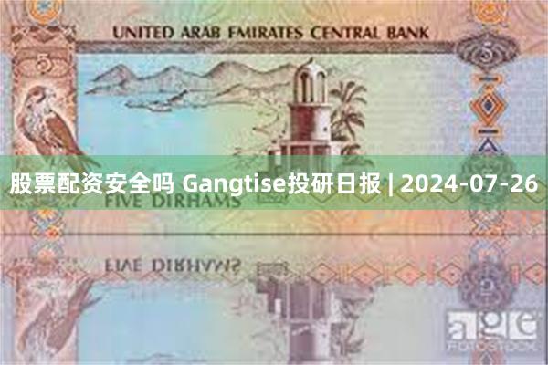 股票配资安全吗 Gangtise投研日报 | 2024-07-26