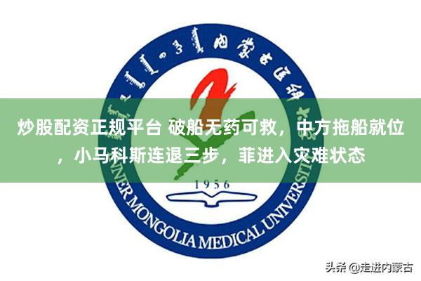 炒股配资正规平台 破船无药可救，中方拖船就位，小马科斯连退三步，菲进入灾难状态