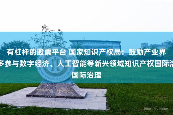 有杠杆的股票平台 国家知识产权局：鼓励产业界更多参与数字经济、人工智能等新兴领域知识产权国际治理