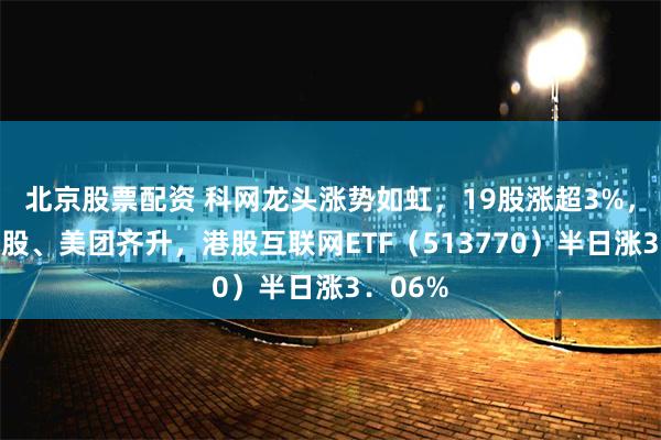 北京股票配资 科网龙头涨势如虹，19股涨超3%，腾讯控股、美团齐升，港股互联网ETF（513770）半日涨3．06%