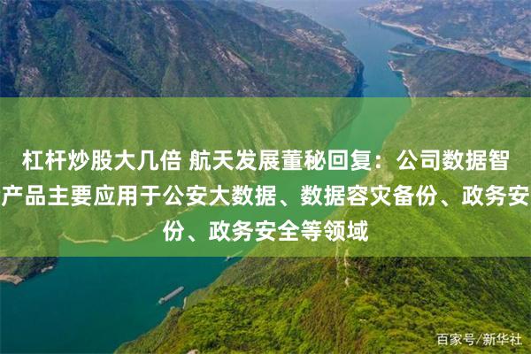 杠杆炒股大几倍 航天发展董秘回复：公司数据智能与安全产品主要应用于公安大数据、数据容灾备份、政务安全等领域