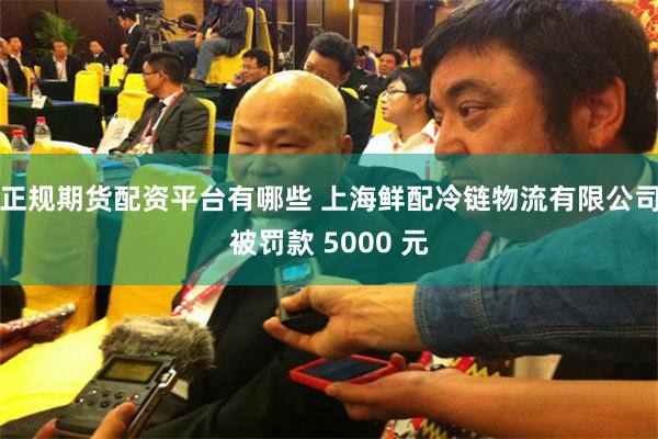 正规期货配资平台有哪些 上海鲜配冷链物流有限公司被罚款 5000 元