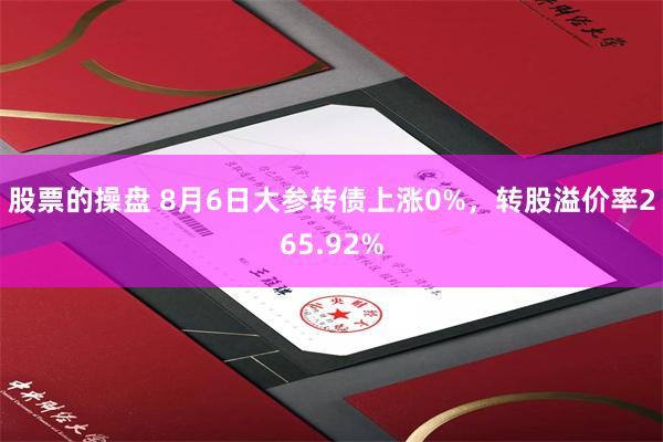 股票的操盘 8月6日大参转债上涨0%，转股溢价率265.92%