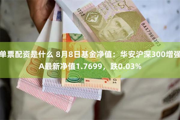 单票配资是什么 8月8日基金净值：华安沪深300增强A最新净值1.7699，跌0.03%