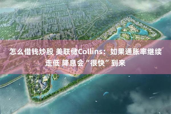 怎么借钱炒股 美联储Collins：如果通胀率继续走低 降息会“很快”到来