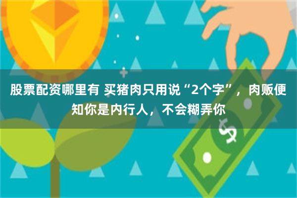 股票配资哪里有 买猪肉只用说“2个字”，肉贩便知你是内行人，不会糊弄你