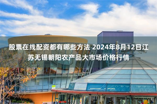 股票在线配资都有哪些方法 2024年8月12日江苏无锡朝阳农产品大市场价格行情