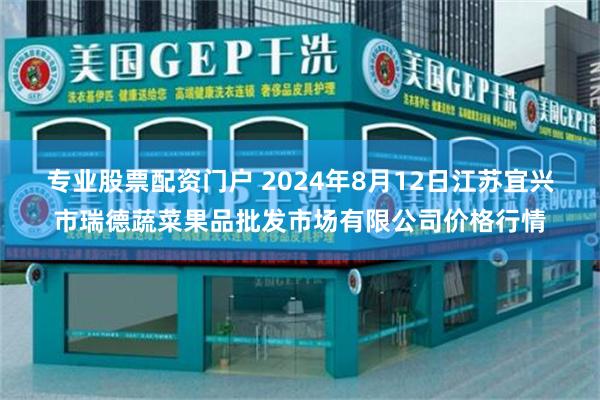 专业股票配资门户 2024年8月12日江苏宜兴市瑞德蔬菜果品批发市场有限公司价格行情