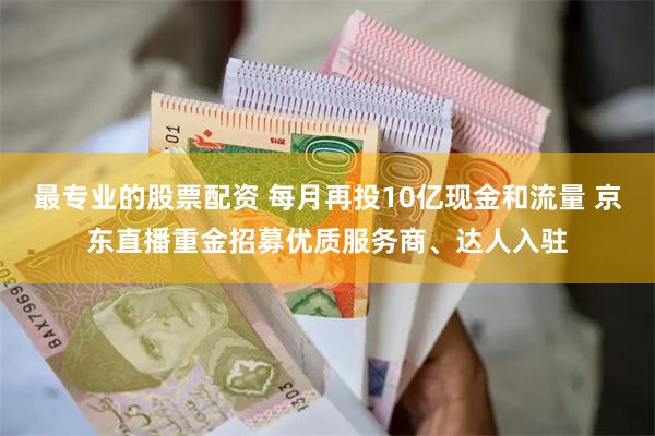 最专业的股票配资 每月再投10亿现金和流量 京东直播重金招募优质服务商、达人入驻