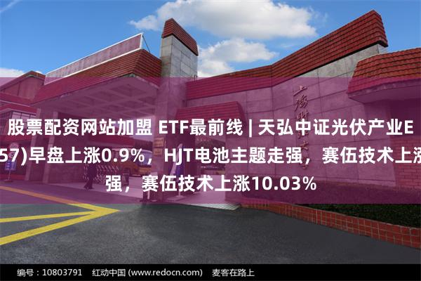 股票配资网站加盟 ETF最前线 | 天弘中证光伏产业ETF(159857)早盘上涨0.9%，HJT电池主题走强，赛伍技术上涨10.03%