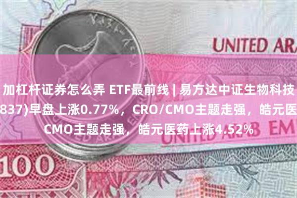 加杠杆证券怎么弄 ETF最前线 | 易方达中证生物科技主题ETF(159837)早盘上涨0.77%，CRO/CMO主题走强，皓元医药上涨4.52%