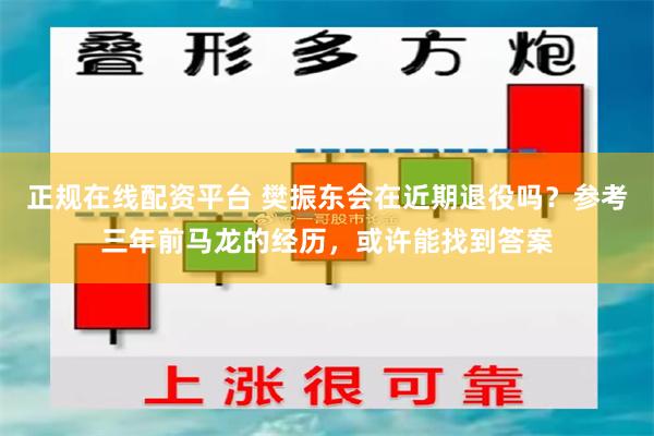 正规在线配资平台 樊振东会在近期退役吗？参考三年前马龙的经历，或许能找到答案