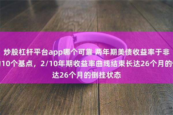 炒股杠杆平台app哪个可靠 两年期美债收益率于非农日跌约10个基点，2/10年期收益率曲线结束长达26个月的倒挂状态