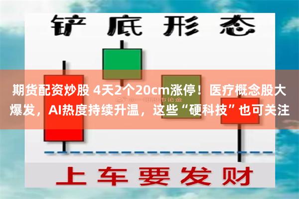 期货配资炒股 4天2个20cm涨停！医疗概念股大爆发，AI热度持续升温，这些“硬科技”也可关注