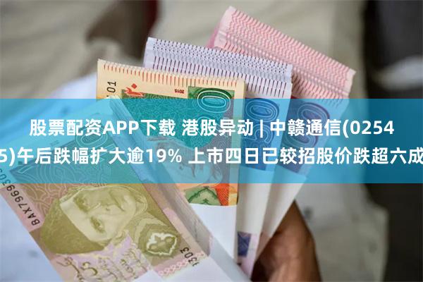 股票配资APP下载 港股异动 | 中赣通信(02545)午后跌幅扩大逾19% 上市四日已较招股价跌超六成