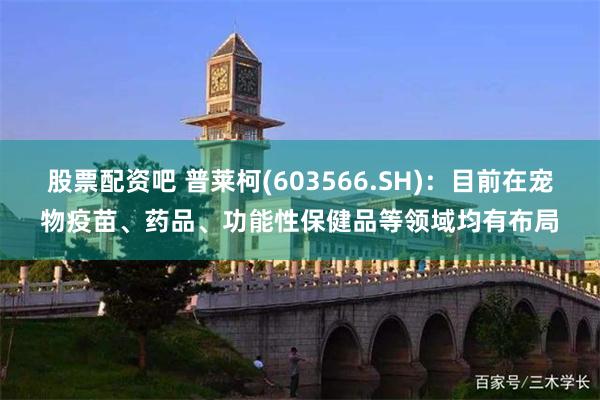 股票配资吧 普莱柯(603566.SH)：目前在宠物疫苗、药品、功能性保健品等领域均有布局