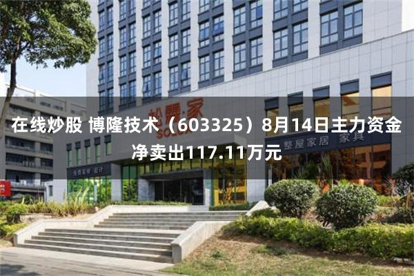 在线炒股 博隆技术（603325）8月14日主力资金净卖出117.11万元