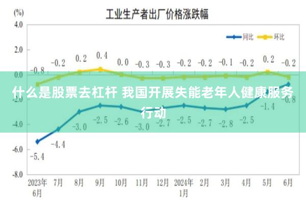 什么是股票去杠杆 我国开展失能老年人健康服务行动