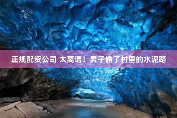 正规配资公司 太离谱！男子偷了村里的水泥路