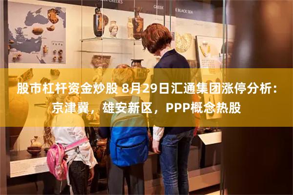 股市杠杆资金炒股 8月29日汇通集团涨停分析：京津冀，雄安新区，PPP概念热股