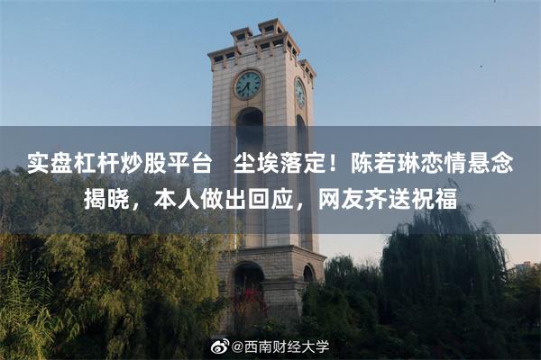 实盘杠杆炒股平台   尘埃落定！陈若琳恋情悬念揭晓，本人做出回应，网友齐送祝福