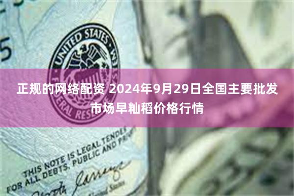 正规的网络配资 2024年9月29日全国主要批发市场早籼稻价格行情