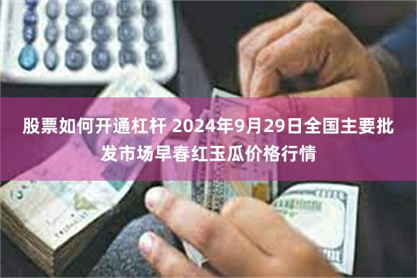 股票如何开通杠杆 2024年9月29日全国主要批发市场早春红玉瓜价格行情