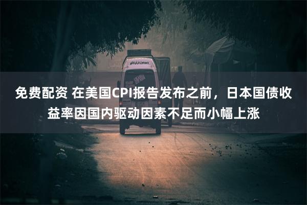 免费配资 在美国CPI报告发布之前，日本国债收益率因国内驱动因素不足而小幅上涨