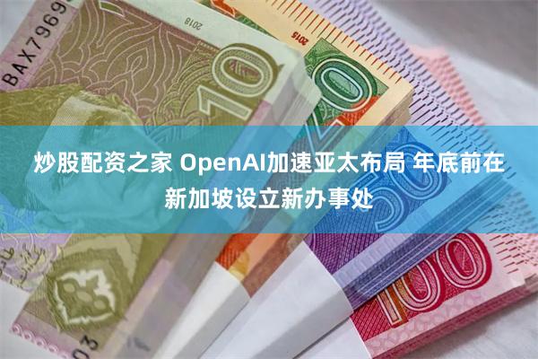 炒股配资之家 OpenAI加速亚太布局 年底前在新加坡设立新办事处