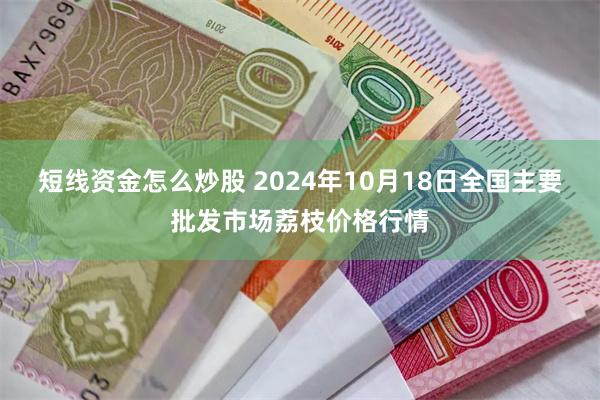 短线资金怎么炒股 2024年10月18日全国主要批发市场荔枝价格行情