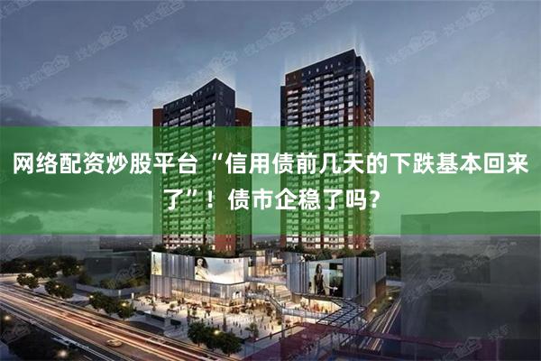 网络配资炒股平台 “信用债前几天的下跌基本回来了”！债市企稳了吗？