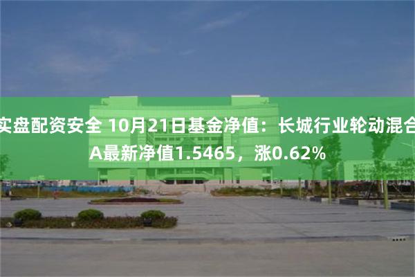 实盘配资安全 10月21日基金净值：长城行业轮动混合A最新净值1.5465，涨0.62%