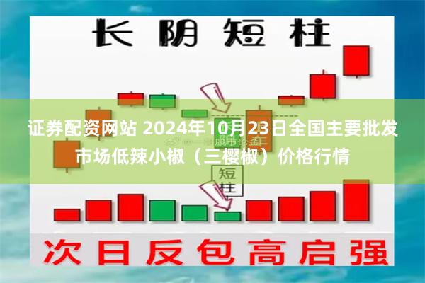 证券配资网站 2024年10月23日全国主要批发市场低辣小椒（三樱椒）价格行情