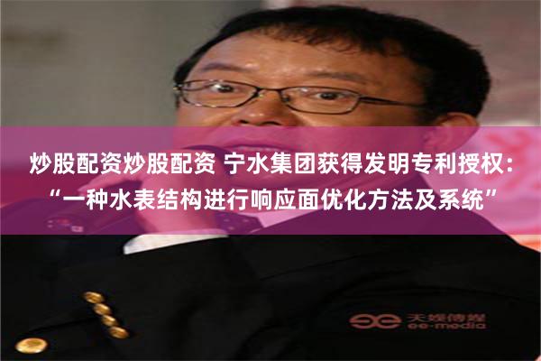 炒股配资炒股配资 宁水集团获得发明专利授权：“一种水表结构进行响应面优化方法及系统”